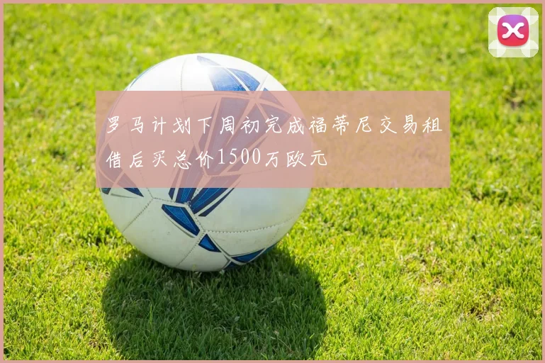 罗马计划下周初完成福蒂尼交易租借后买总价1500万欧元
