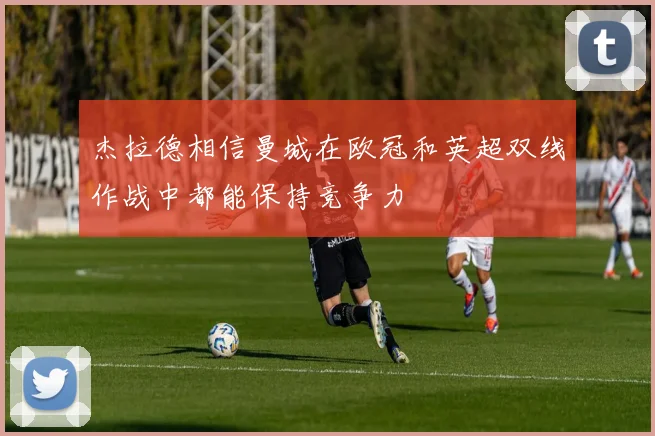 杰拉德相信曼城在欧冠和英超双线作战中都能保持竞争力