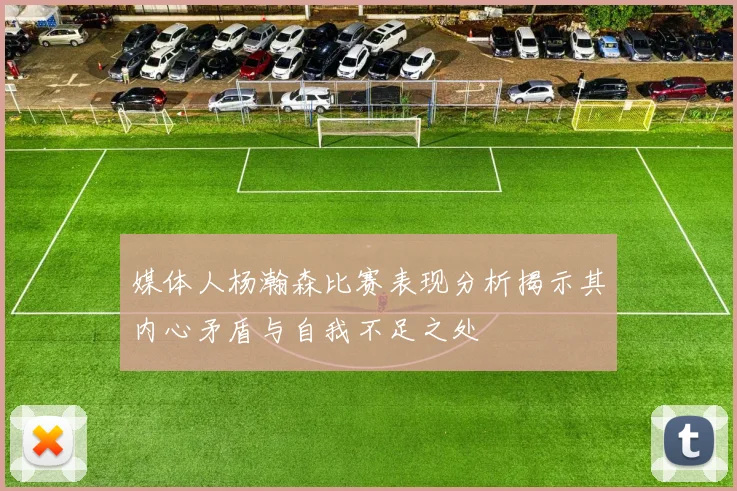 媒体人杨瀚森比赛表现分析揭示其内心矛盾与自我不足之处