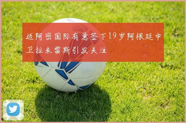 迈阿密国际有意签下19岁阿根廷中卫拉米雷斯引发关注