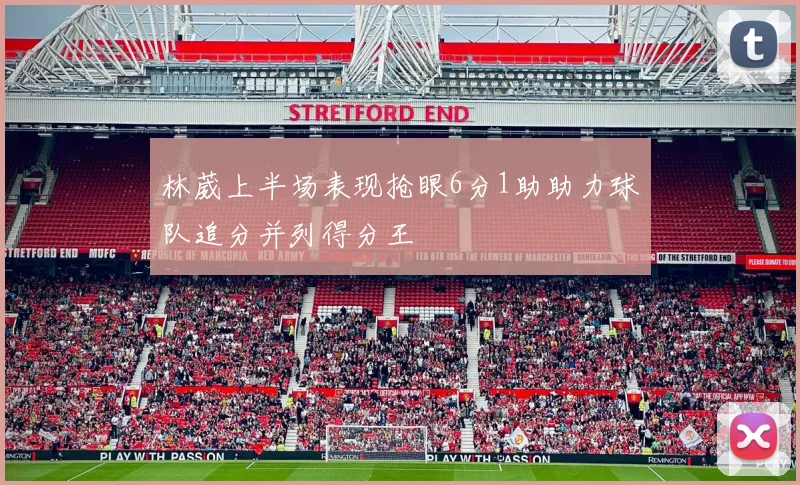 林葳上半场表现抢眼6分1助助力球队追分并列得分王