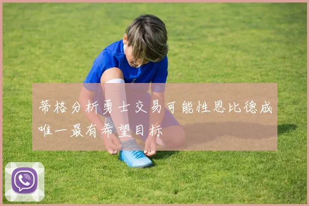 蒂格分析勇士交易可能性恩比德成唯一最有希望目标