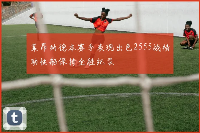 莱昂纳德本赛季表现出色2555战绩助快船保持全胜纪录