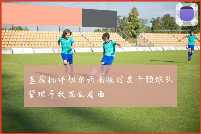 基翁批评切尔西老板过度干预球队管理导致混乱局面