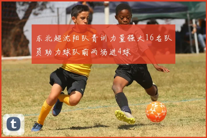 东北超沈阳队青训力量强大16名队员助力球队前两场进4球