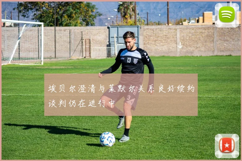 埃贝尔澄清与莱默尔关系良好续约谈判仍在进行中