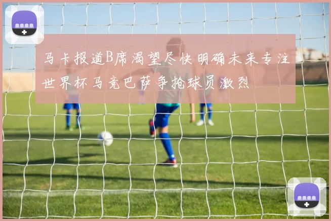 马卡报道B席渴望尽快明确未来专注世界杯马竞巴萨争抢球员激烈