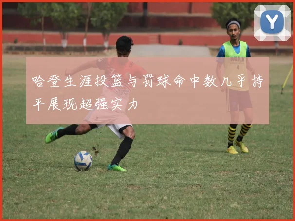 哈登生涯投篮与罚球命中数几乎持平展现超强实力