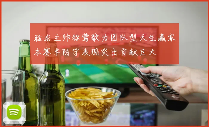 猛龙主帅称莺歌为团队型天生赢家本赛季防守表现突出贡献巨大