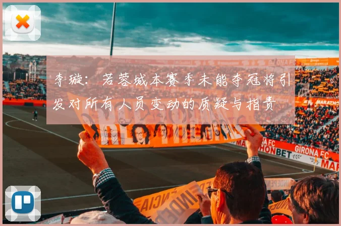 李璇：若蓉城本赛季未能夺冠将引发对所有人员变动的质疑与指责