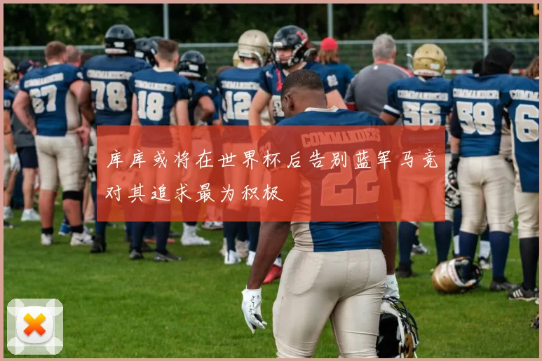 库库或将在世界杯后告别蓝军马竞对其追求最为积极