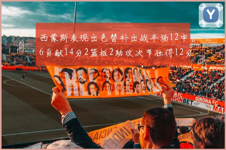 西蒙斯表现出色替补出战半场12中6贡献14分2篮板2助攻次节独得12分