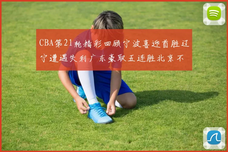 CBA第21轮精彩回顾宁波喜迎首胜辽宁遭遇失利广东豪取五连胜北京不敌天津江苏力克新疆