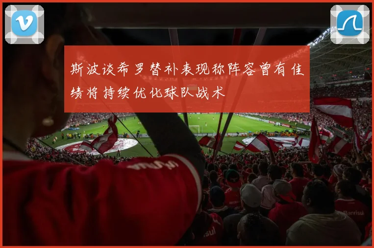 斯波谈希罗替补表现称阵容曾有佳绩将持续优化球队战术