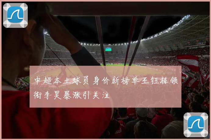 中超本土球员身价新榜单王钰栋领衔李昊暴涨引关注