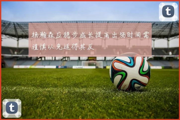 杨瀚森应稳步成长提高出场时间需谨慎以免适得其反