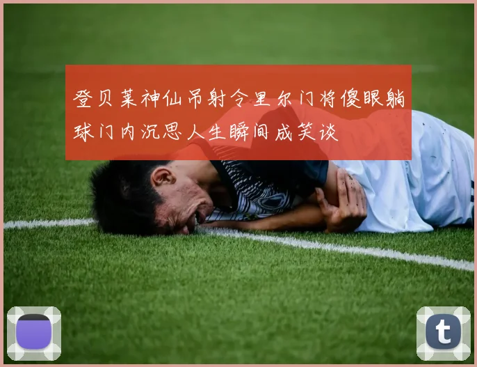 登贝莱神仙吊射令里尔门将傻眼躺球门内沉思人生瞬间成笑谈