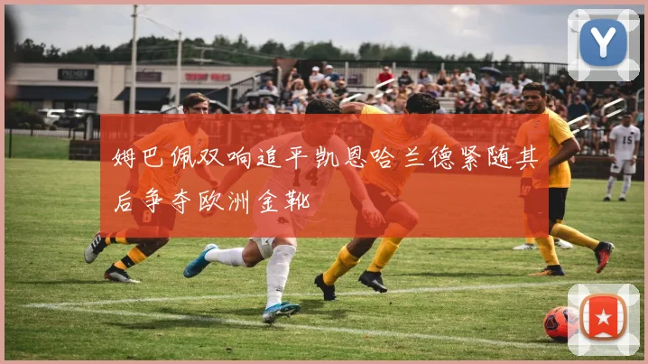 姆巴佩双响追平凯恩哈兰德紧随其后争夺欧洲金靴