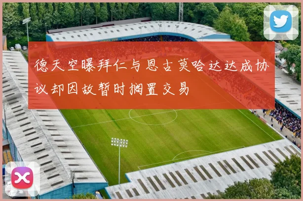 德天空曝拜仁与恩古莫哈达达成协议却因故暂时搁置交易
