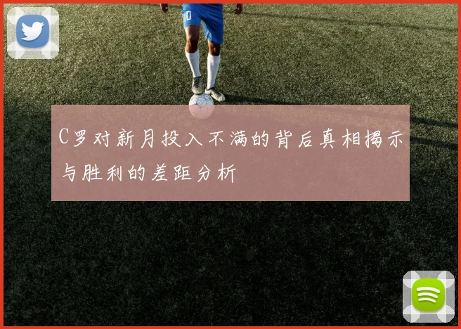 C罗对新月投入不满的背后真相揭示与胜利的差距分析