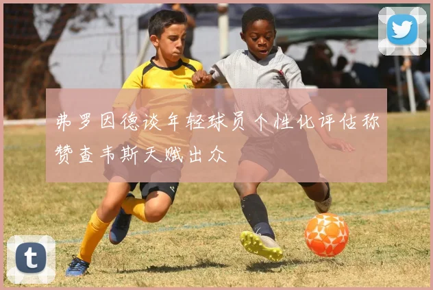 弗罗因德谈年轻球员个性化评估称赞查韦斯天赋出众