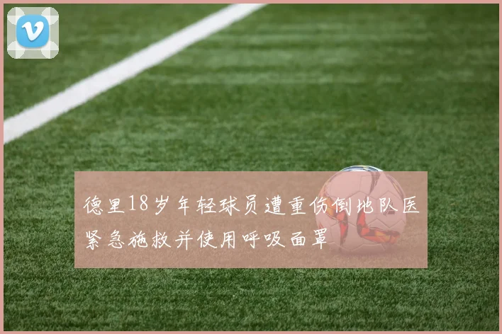 德里18岁年轻球员遭重伤倒地队医紧急施救并使用呼吸面罩